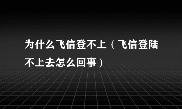为什么飞信登不上（飞信登陆不上去怎么回事）