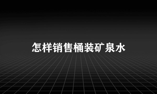 怎样销售桶装矿泉水