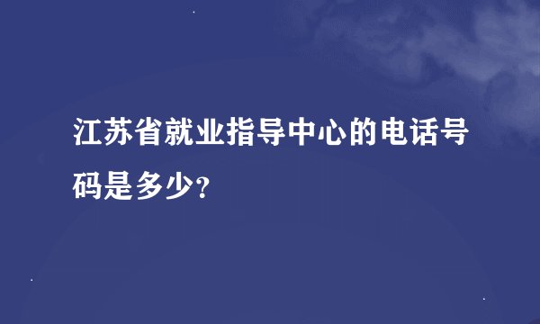 江苏省就业指导中心的电话号码是多少？