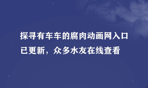 探寻有车车的腐肉动画网入口已更新，众多水友在线查看
