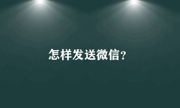 怎样发送微信？