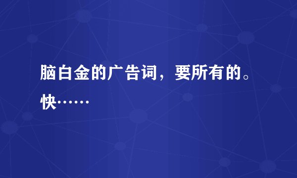 脑白金的广告词，要所有的。快……