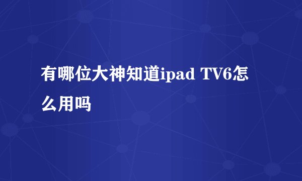 有哪位大神知道ipad TV6怎么用吗