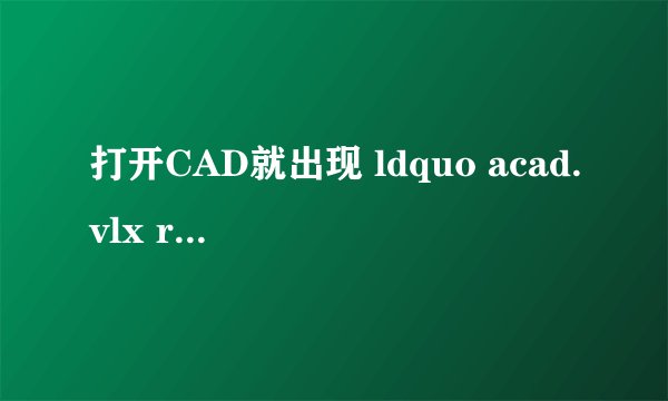 打开CAD就出现 ldquo acad.vlx rdquo 是什么问题