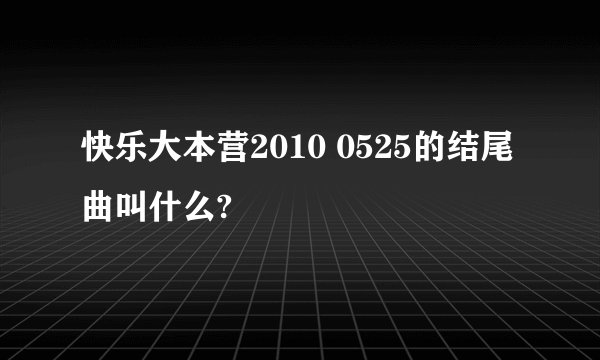 快乐大本营2010 0525的结尾曲叫什么?