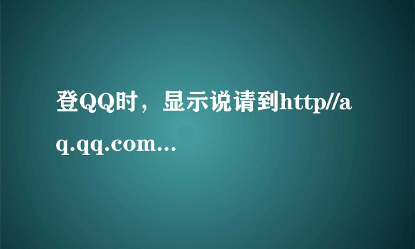登QQ时，显示说请到http//aq.qq.com/007恢复正常是怎么回事？
