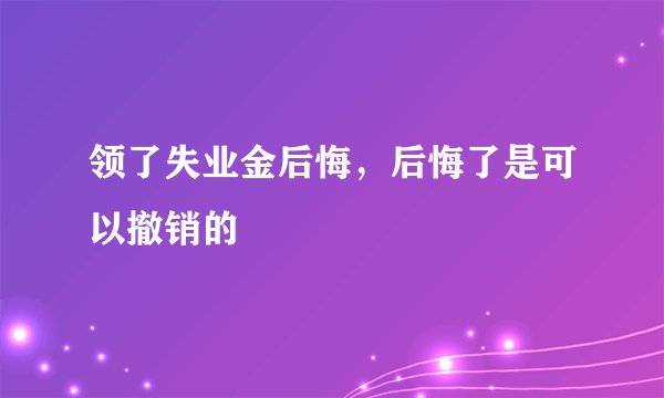 领了失业金后悔,后悔了是可以撤销的