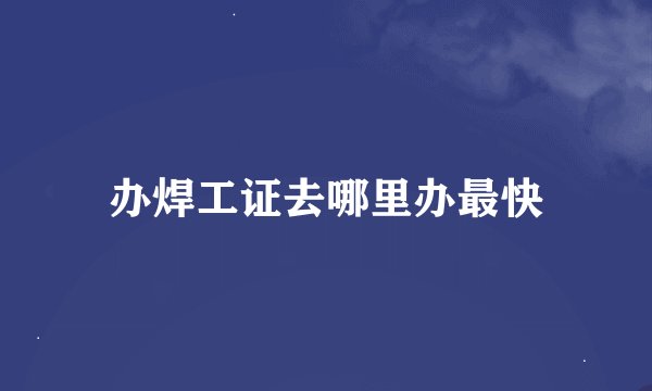 办焊工证去哪里办最快