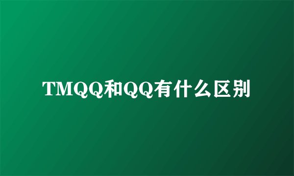 TMQQ和QQ有什么区别