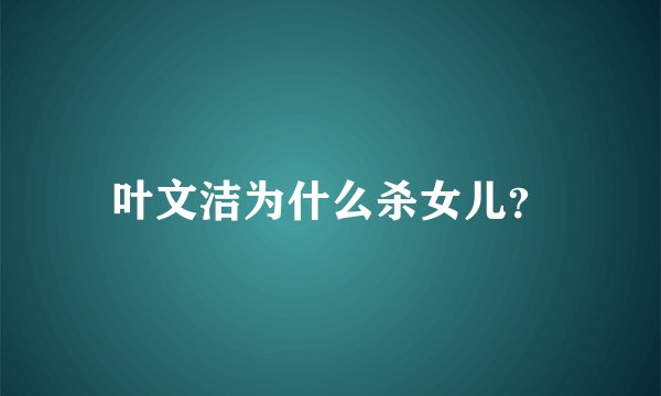 叶文洁为什么杀女儿？