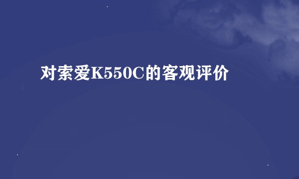 对索爱K550C的客观评价