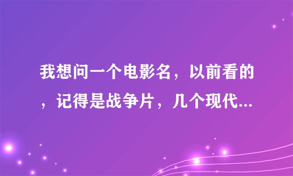 我想问一个电影名，以前看的，记得是战争片，几个现代的年轻人掉进了湖里面，再上岸的时候就道理战争时代