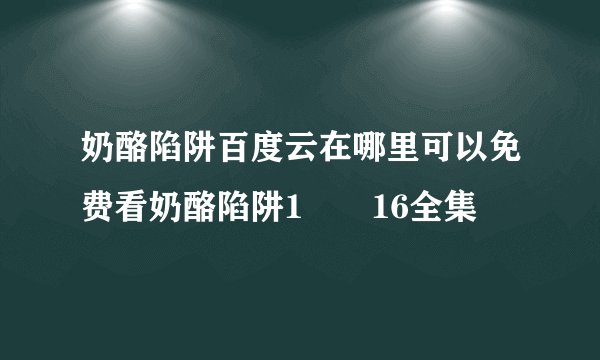 奶酪陷阱百度云在哪里可以免费看奶酪陷阱1――16全集