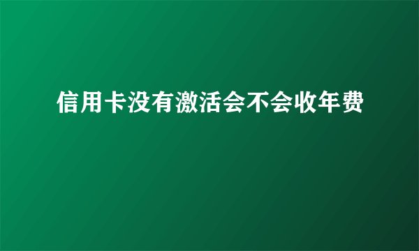 信用卡没有激活会不会收年费