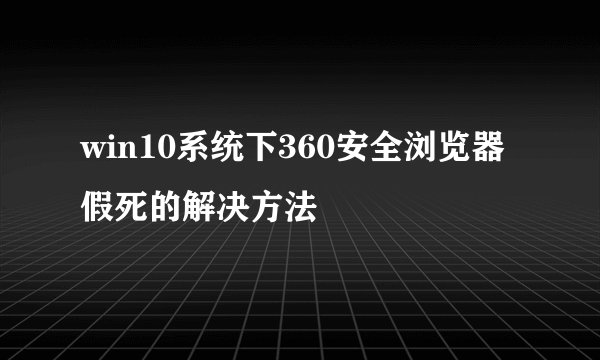 win10系统下360安全浏览器假死的解决方法