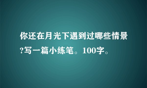 你还在月光下遇到过哪些情景?写一篇小练笔。100字。
