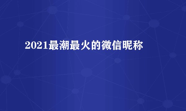 2021最潮最火的微信昵称