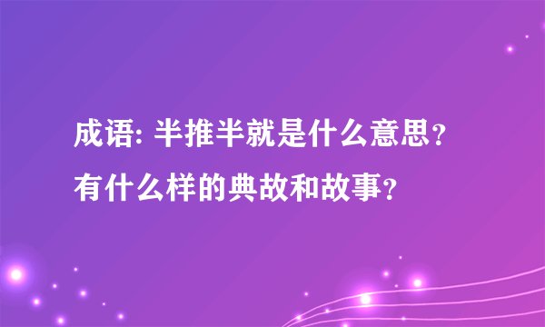 成语: 半推半就是什么意思？有什么样的典故和故事？