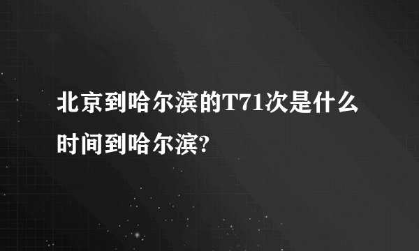 北京到哈尔滨的T71次是什么时间到哈尔滨?