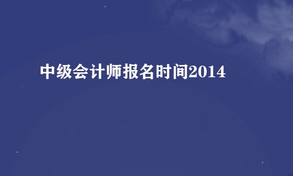 中级会计师报名时间2014
