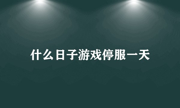 什么日子游戏停服一天