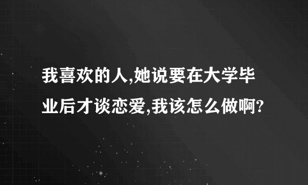我喜欢的人,她说要在大学毕业后才谈恋爱,我该怎么做啊?