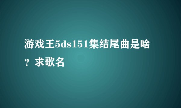 游戏王5ds151集结尾曲是啥？求歌名