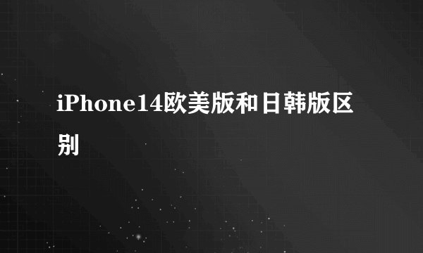 iPhone14欧美版和日韩版区别