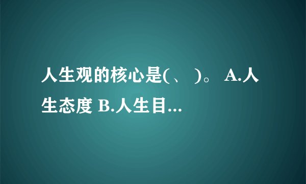 人生观的核心是(、 )。 A.人生态度 B.人生目的 C.人生价值 D.人生意义