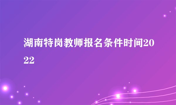 湖南特岗教师报名条件时间2022
