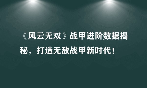 《风云无双》战甲进阶数据揭秘，打造无敌战甲新时代！
