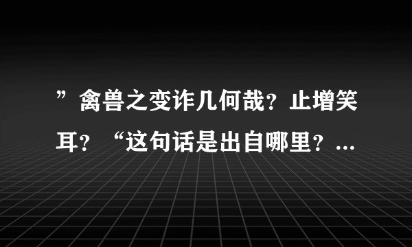 ”禽兽之变诈几何哉？止增笑耳？“这句话是出自哪里？什么意思？