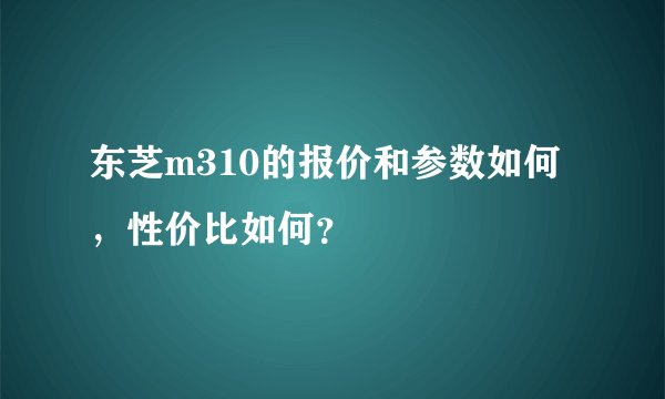 东芝m310的报价和参数如何，性价比如何？