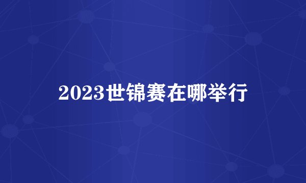 2023世锦赛在哪举行