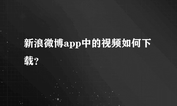 新浪微博app中的视频如何下载？