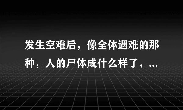 发生空难后，像全体遇难的那种，人的尸体成什么样了，还能找得到吗