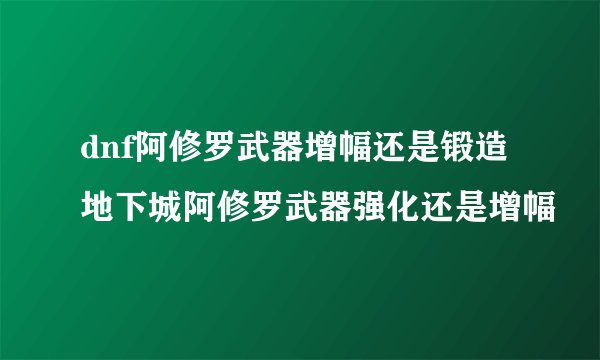 dnf阿修罗武器增幅还是锻造地下城阿修罗武器强化还是增幅