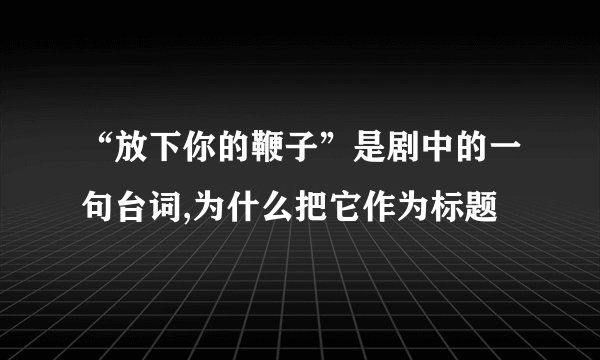 “放下你的鞭子”是剧中的一句台词,为什么把它作为标题