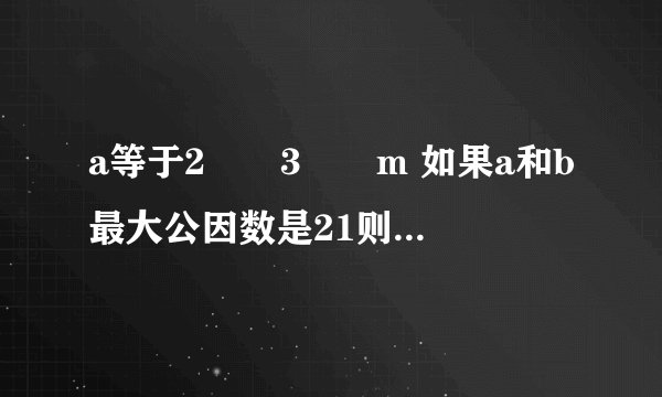 a等于2✖️3✖️m 如果a和b最大公因数是21则m是多少？