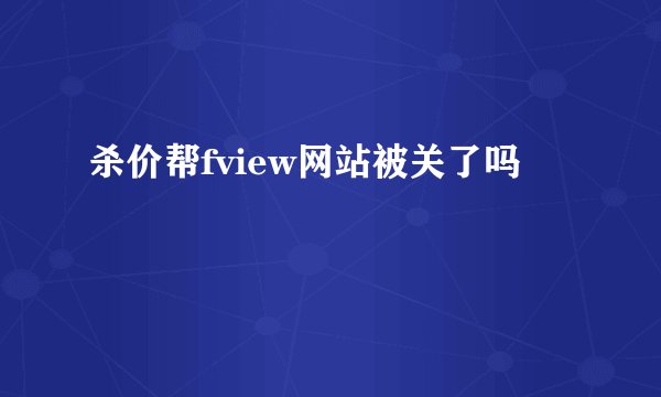 杀价帮fview网站被关了吗