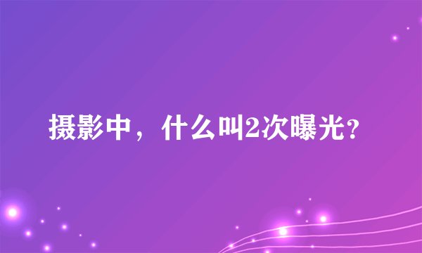 摄影中，什么叫2次曝光？