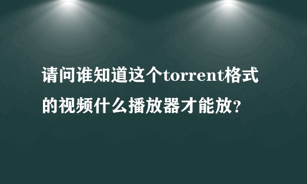请问谁知道这个torrent格式的视频什么播放器才能放？