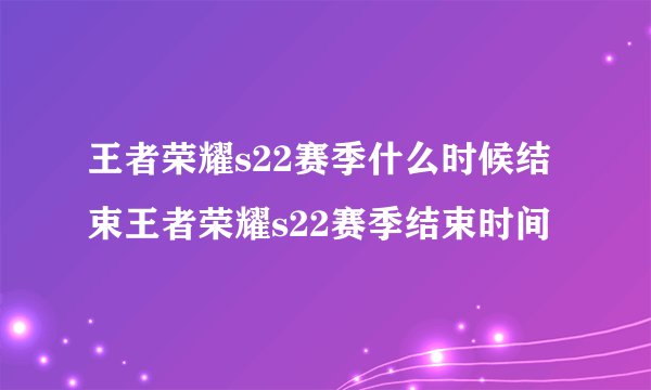 王者荣耀s22赛季什么时候结束王者荣耀s22赛季结束时间