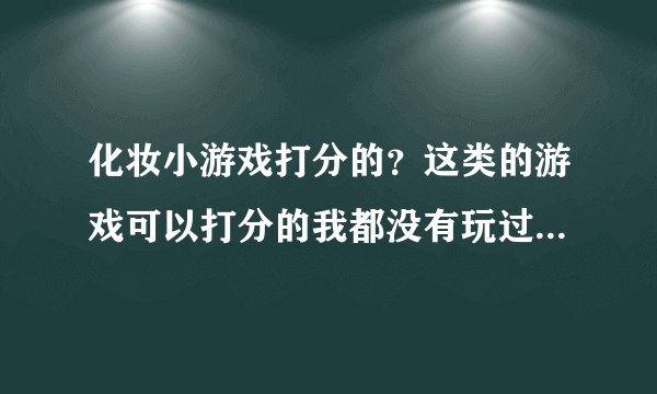 化妆小游戏打分的？这类的游戏可以打分的我都没有玩过，急求？