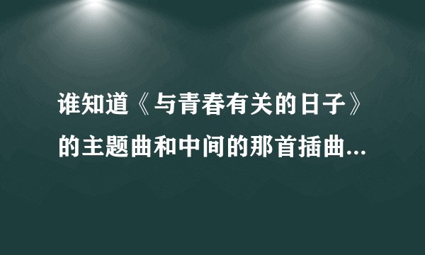 谁知道《与青春有关的日子》的主题曲和中间的那首插曲是什么名字？