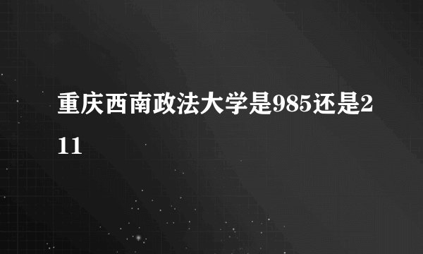 重庆西南政法大学是985还是211