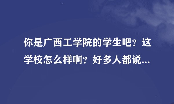 你是广西工学院的学生吧？这学校怎么样啊？好多人都说这学校不好，到底有多烂啊？！！~~