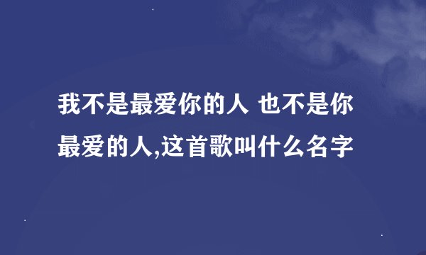 我不是最爱你的人 也不是你最爱的人,这首歌叫什么名字