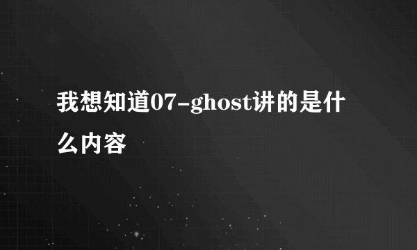 我想知道07-ghost讲的是什么内容