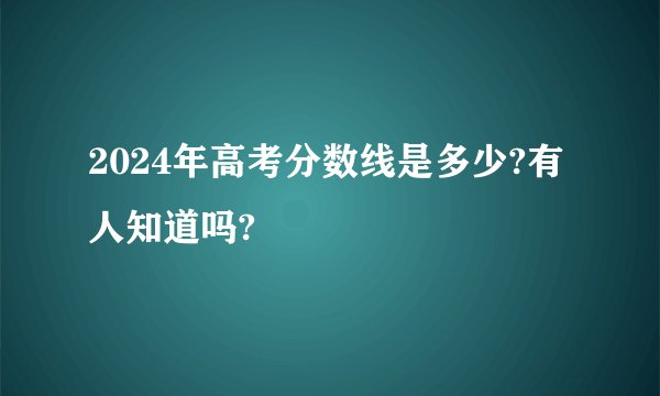 2024年高考分数线是多少?有人知道吗?
